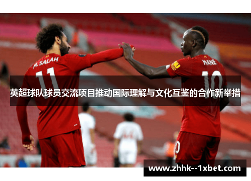 英超球队球员交流项目推动国际理解与文化互鉴的合作新举措 英超球队球员交流项目推动国际理解与文化互鉴的合作新举措