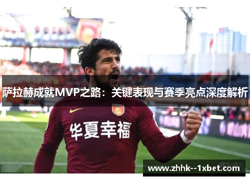 萨拉赫成就MVP之路：关键表现与赛季亮点深度解析