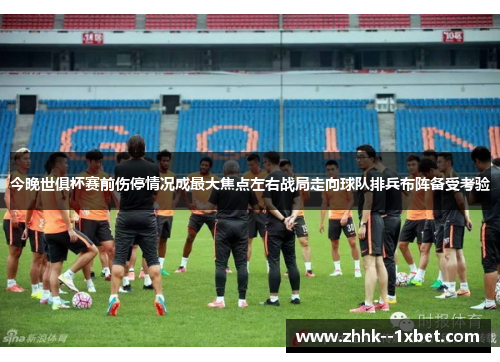 今晚世俱杯赛前伤停情况成最大焦点左右战局走向球队排兵布阵备受考验