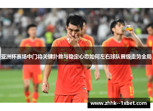 亚洲杯赛场中门将关键扑救与稳定心态如何左右球队晋级走势全局