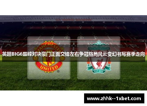 英超BIG6巅峰对决豪门正面交锋左右争冠格局风云变幻书写赛季走向