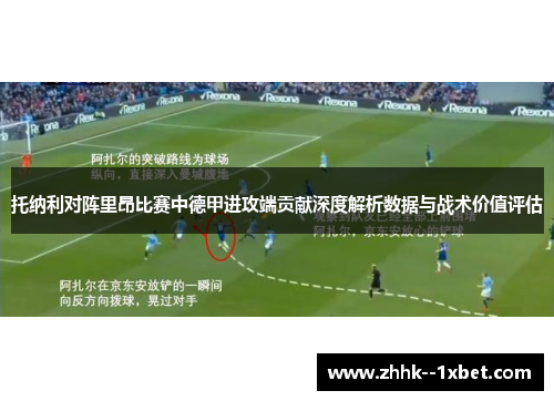 托纳利对阵里昂比赛中德甲进攻端贡献深度解析数据与战术价值评估