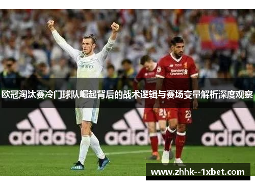 欧冠淘汰赛冷门球队崛起背后的战术逻辑与赛场变量解析深度观察