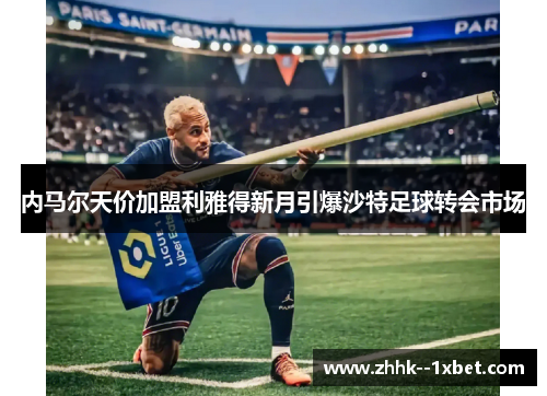 内马尔天价加盟利雅得新月引爆沙特足球转会市场 内马尔天价加盟利雅得新月引爆沙特足球转会市场