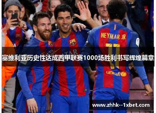 塞维利亚历史性达成西甲联赛1000场胜利书写辉煌篇章 塞维利亚历史性达成西甲联赛1000场胜利书写辉煌篇章