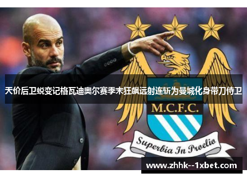 天价后卫蜕变记格瓦迪奥尔赛季末狂飙远射连斩为曼城化身带刀侍卫