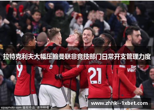 拉特克利夫大幅压缩曼联非竞技部门日常开支管理力度 拉特克利夫大幅压缩曼联非竞技部门日常开支管理力度