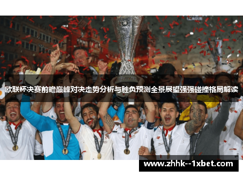 欧联杯决赛前瞻巅峰对决走势分析与胜负预测全景展望强强碰撞格局解读 欧联杯决赛前瞻巅峰对决走势分析与胜负预测全景展望强强碰撞格局解读