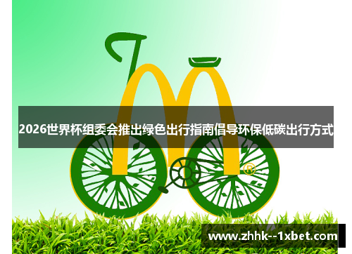 2026世界杯组委会推出绿色出行指南倡导环保低碳出行方式 2026世界杯组委会推出绿色出行指南倡导环保低碳出行方式