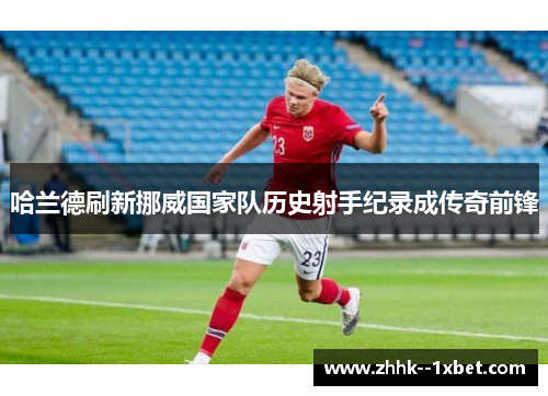 哈兰德刷新挪威国家队历史射手纪录成传奇前锋 哈兰德刷新挪威国家队历史射手纪录成传奇前锋