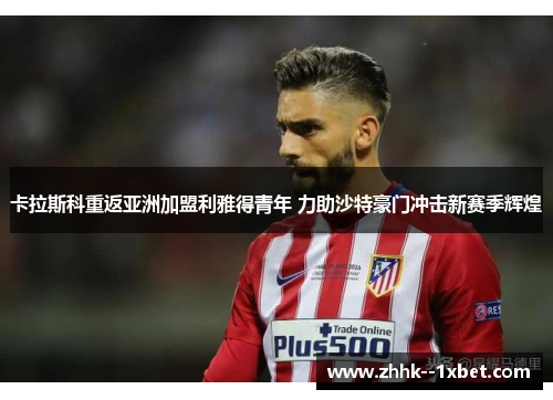 卡拉斯科重返亚洲加盟利雅得青年 力助沙特豪门冲击新赛季辉煌 卡拉斯科重返亚洲加盟利雅得青年 力助沙特豪门冲击新赛季辉煌