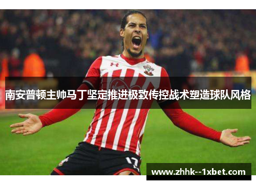南安普顿主帅马丁坚定推进极致传控战术塑造球队风格 南安普顿主帅马丁坚定推进极致传控战术塑造球队风格