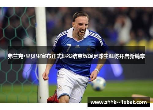 弗兰克·里贝里宣布正式退役结束辉煌足球生涯将开启新篇章