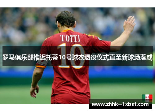 罗马俱乐部推迟托蒂10号球衣退役仪式直至新球场落成