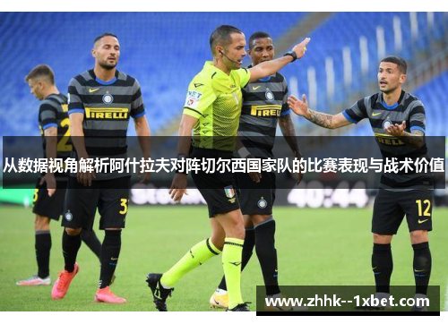 从数据视角解析阿什拉夫对阵切尔西国家队的比赛表现与战术价值 从数据视角解析阿什拉夫对阵切尔西国家队的比赛表现与战术价值