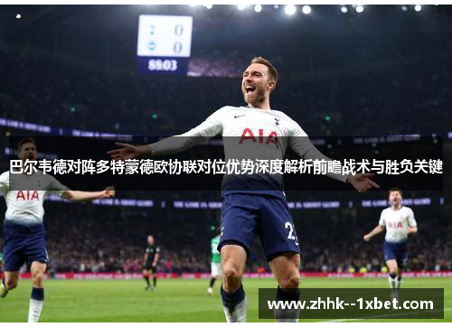 巴尔韦德对阵多特蒙德欧协联对位优势深度解析前瞻战术与胜负关键 巴尔韦德对阵多特蒙德欧协联对位优势深度解析前瞻战术与胜负关键