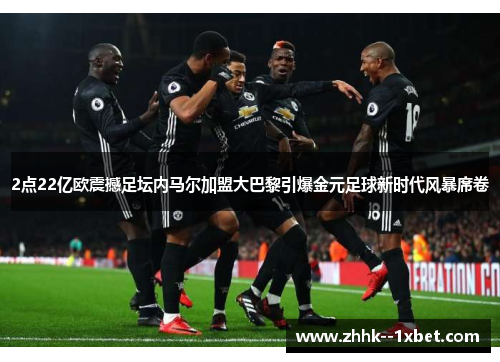 2点22亿欧震撼足坛内马尔加盟大巴黎引爆金元足球新时代风暴席卷 2点22亿欧震撼足坛内马尔加盟大巴黎引爆金元足球新时代风暴席卷