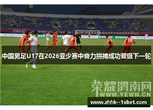 中国男足U17在2026亚少赛中奋力拼搏成功晋级下一轮 中国男足U17在2026亚少赛中奋力拼搏成功晋级下一轮