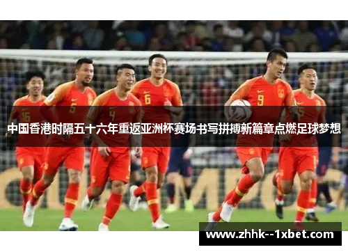 中国香港时隔五十六年重返亚洲杯赛场书写拼搏新篇章点燃足球梦想 中国香港时隔五十六年重返亚洲杯赛场书写拼搏新篇章点燃足球梦想