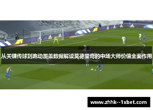 从关键传球到跑动覆盖数据解读莫德里奇的中场大师价值全面作用 从关键传球到跑动覆盖数据解读莫德里奇的中场大师价值全面作用
