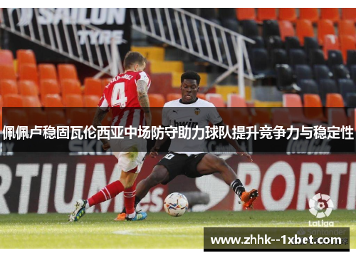 佩佩卢稳固瓦伦西亚中场防守助力球队提升竞争力与稳定性