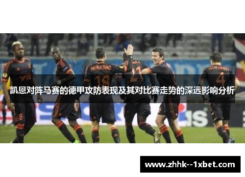 凯恩对阵马赛的德甲攻防表现及其对比赛走势的深远影响分析