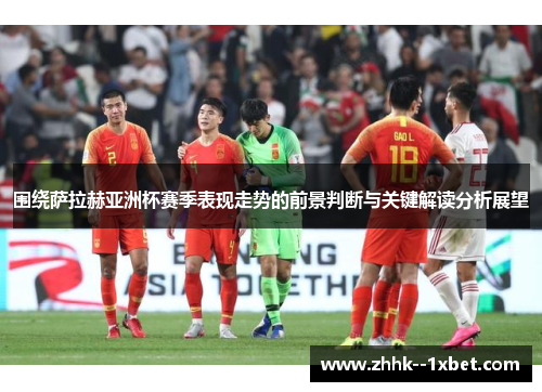 围绕萨拉赫亚洲杯赛季表现走势的前景判断与关键解读分析展望