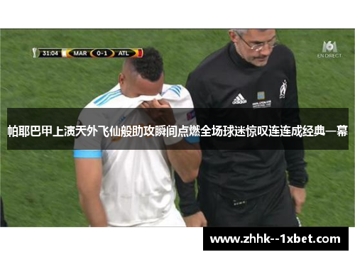 帕耶巴甲上演天外飞仙般助攻瞬间点燃全场球迷惊叹连连成经典一幕