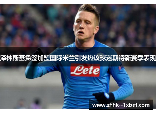 泽林斯基免签加盟国际米兰引发热议球迷期待新赛季表现