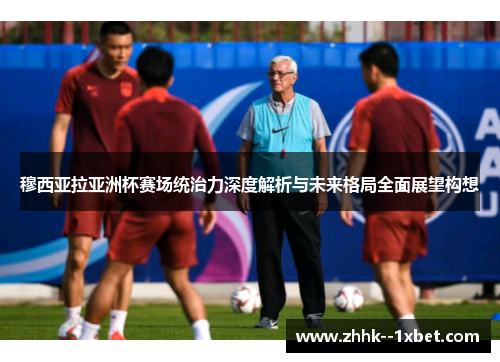 穆西亚拉亚洲杯赛场统治力深度解析与未来格局全面展望构想