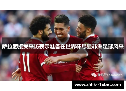 萨拉赫接受采访表示准备在世界杯尽显非洲足球风采 萨拉赫接受采访表示准备在世界杯尽显非洲足球风采