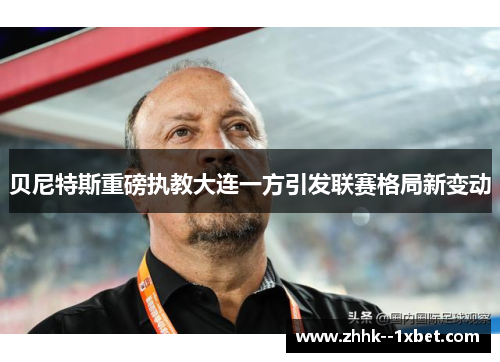 贝尼特斯重磅执教大连一方引发联赛格局新变动 贝尼特斯重磅执教大连一方引发联赛格局新变动