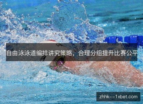 自由泳泳道编排讲究策略，合理分组提升比赛公平