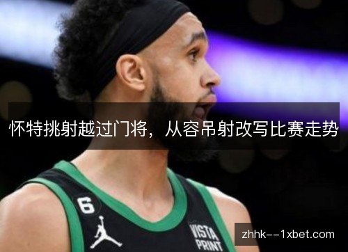 怀特挑射越过门将,从容吊射改写比赛走势 怀特挑射越过门将,从容吊射改写比赛走势
